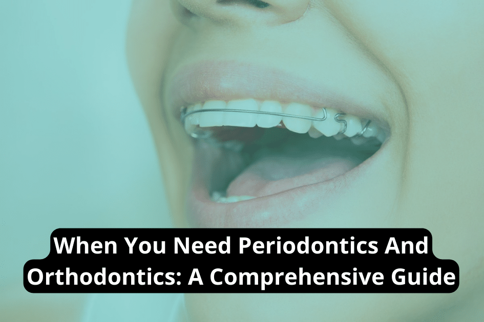 When You Need Periodontics and Orthodontics: A Comprehensive Guide