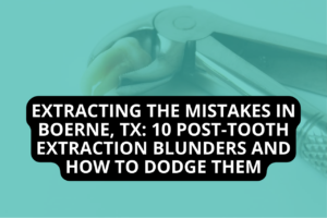 Extracting the Mistakes in Boerne, TX: 10 Post-Tooth Extraction Blunders and How to Dodge Them